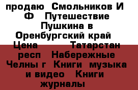 продаю  Смольников И. Ф.  Путешествие Пушкина в Оренбургский край › Цена ­ 250 - Татарстан респ., Набережные Челны г. Книги, музыка и видео » Книги, журналы   